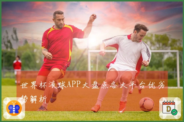 世界杯滚球APP大盘点各大平台优劣势解析