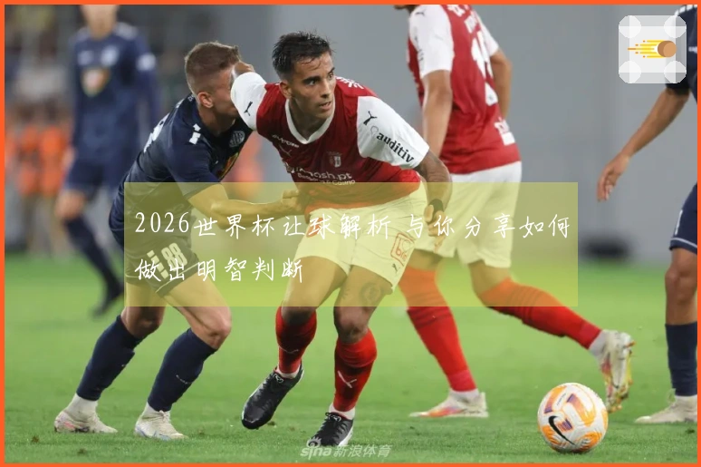 2026世界杯让球解析 与你分享如何做出明智判断