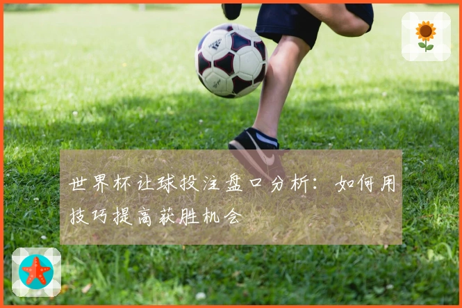 世界杯让球投注盘口分析：如何用技巧提高获胜机会