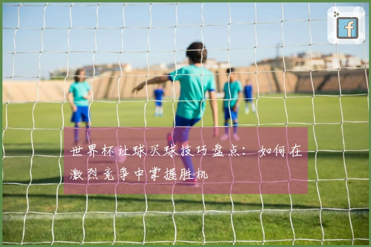 世界杯让球买球技巧盘点：如何在激烈竞争中掌握胜机