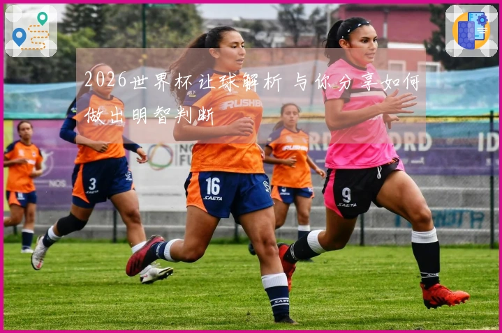 2026世界杯让球解析 与你分享如何做出明智判断
