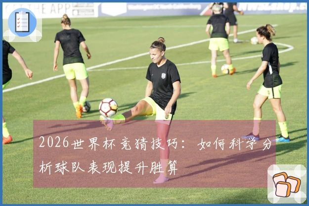 2026世界杯竞猜技巧：如何科学分析球队表现提升胜算