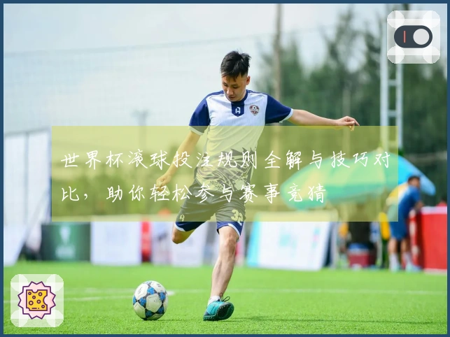世界杯滚球投注规则全解与技巧对比，助你轻松参与赛事竞猜