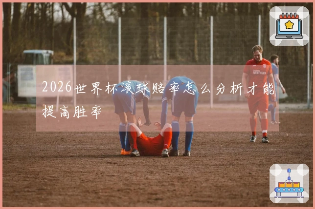 2026世界杯滚球赔率怎么分析才能提高胜率