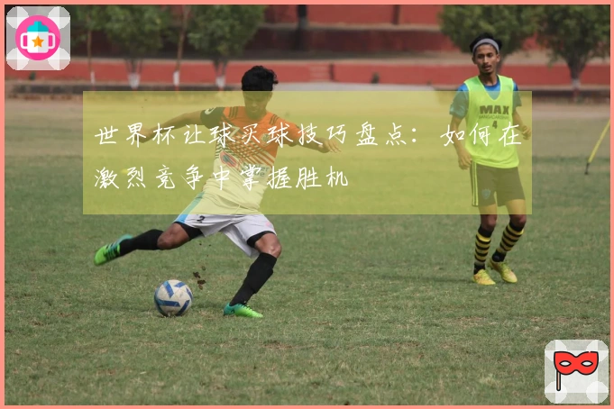 世界杯让球买球技巧盘点：如何在激烈竞争中掌握胜机