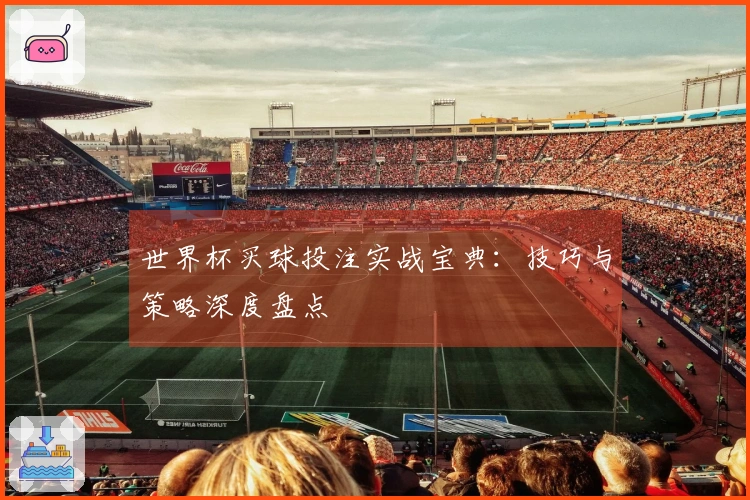 世界杯买球投注实战宝典：技巧与策略深度盘点