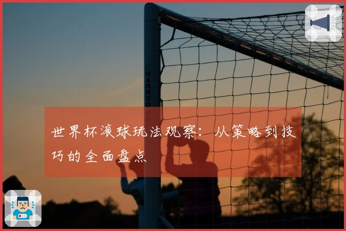 世界杯滚球玩法观察：从策略到技巧的全面盘点