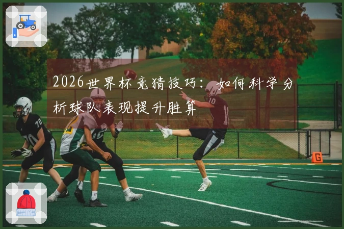 2026世界杯竞猜技巧：如何科学分析球队表现提升胜算