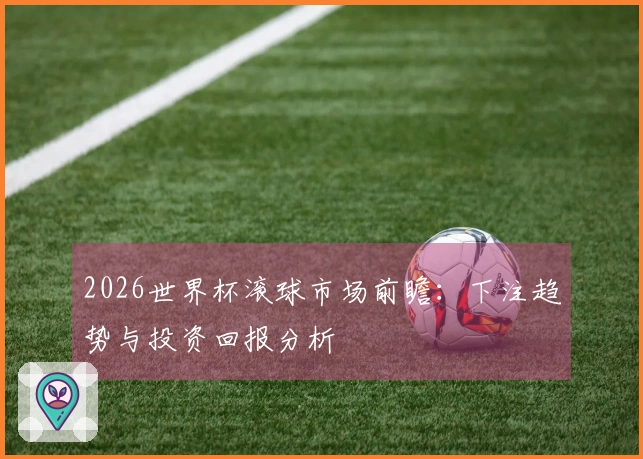 2026世界杯滚球市场前瞻：下注趋势与投资回报分析