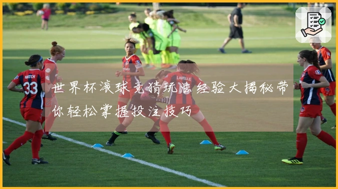 世界杯滚球竞猜玩法经验大揭秘带你轻松掌握投注技巧