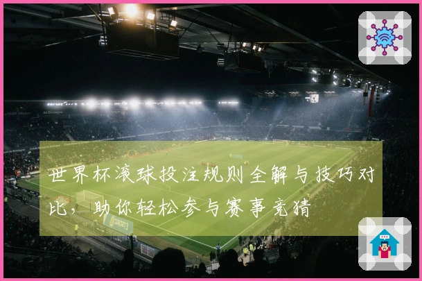 世界杯滚球投注规则全解与技巧对比，助你轻松参与赛事竞猜