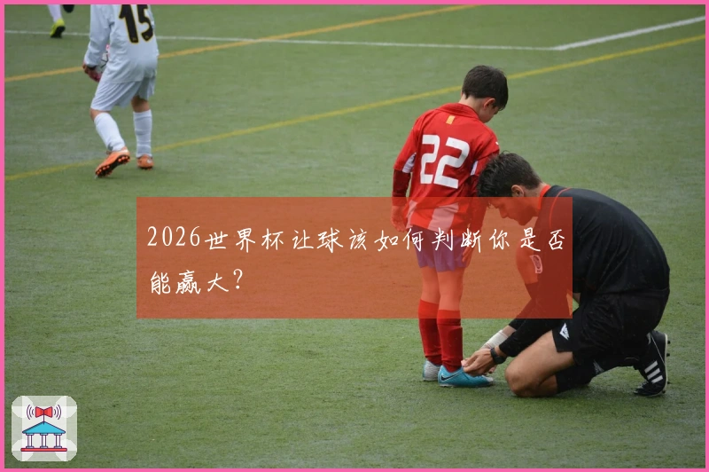 2026世界杯让球该如何判断你是否能赢大？